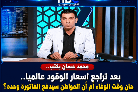 محمد حسان يكتب.. بعد تراجع اسعار الوقود عالميا.. هل حان وقت الوفاء أم أن المواطن سيدفع الفاتورة وحده