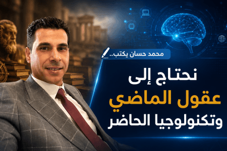 محمد حسان يكتب.. نحتاج إلى عقول الماضي وتكنولوجيا الحاضر