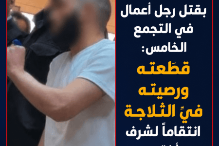 اعترافات المتهم بقتل رجل أعمال في التجمع الخامس: “قطعته ورصيته في الثلاجة