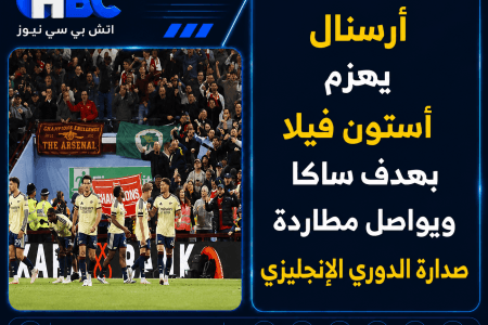 أرسنال يهزم أستون فيلا بهدف ساكا ويواصل مطاردة صدارة الدوري الإنجليزي