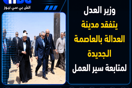 وزير العدل يتفقد مدينة العدالة بالعاصمة الجديدة لمتابعة سير العمل