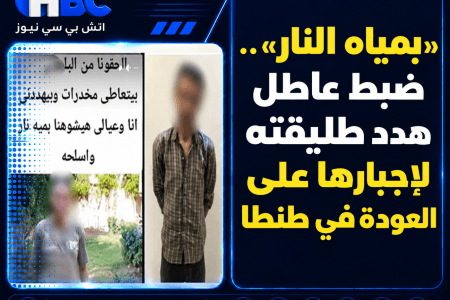 «بمياه النار».. ضبط عاطل هدد طليقته لإجبارها على العودة في طنطا